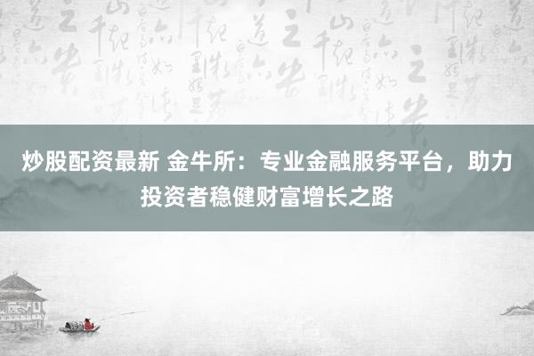 炒股配资最新 金牛所：专业金融服务平台，助力投资者稳健财富增长之路