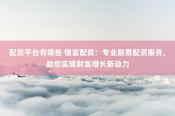 配资平台有哪些 恒富配资：专业股票配资服务，助您实现财富增长新动力