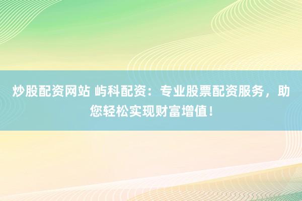 炒股配资网站 屿科配资：专业股票配资服务，助您轻松实现财富增值！