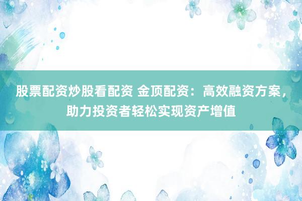 股票配资炒股看配资 金顶配资：高效融资方案，助力投资者轻松实现资产增值