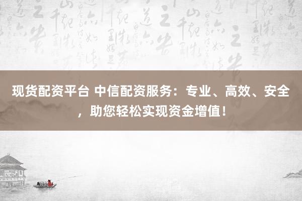现货配资平台 中信配资服务：专业、高效、安全，助您轻松实现资金增值！