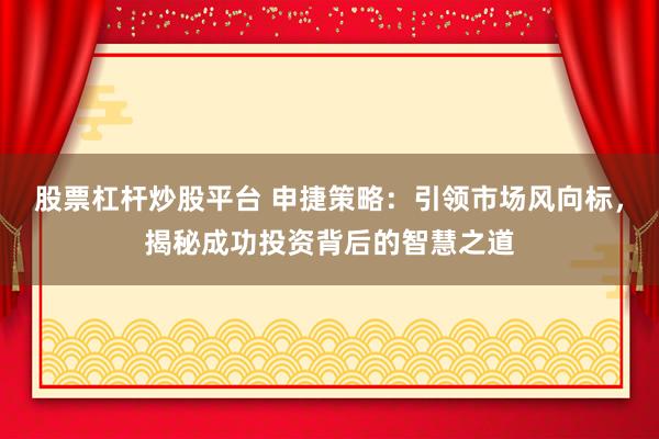 股票杠杆炒股平台 申捷策略：引领市场风向标，揭秘成功投资背后的智慧之道