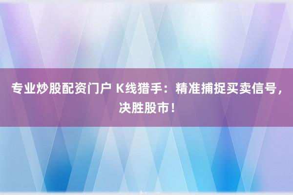 专业炒股配资门户 K线猎手：精准捕捉买卖信号，决胜股市！