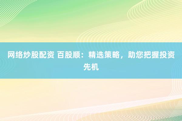 网络炒股配资 百股顺：精选策略，助您把握投资先机