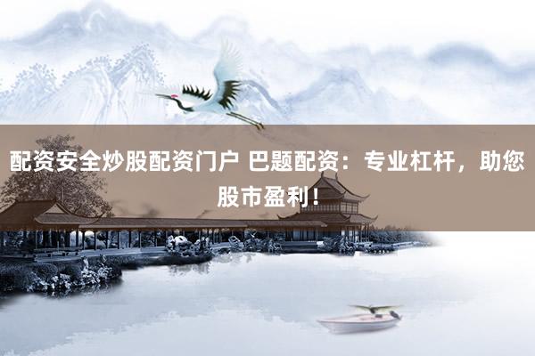 配资安全炒股配资门户 巴题配资：专业杠杆，助您股市盈利！
