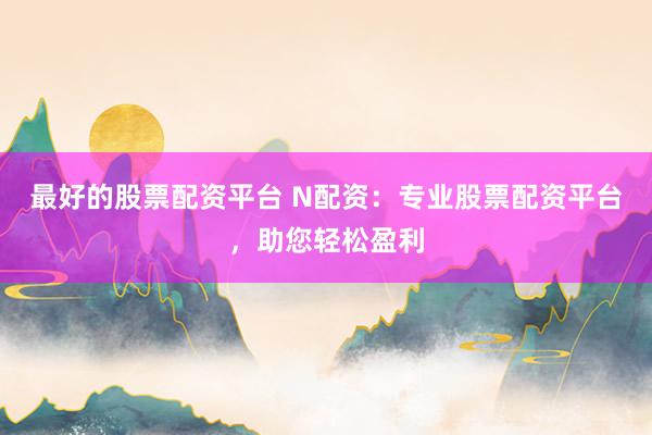 最好的股票配资平台 N配资：专业股票配资平台，助您轻松盈利
