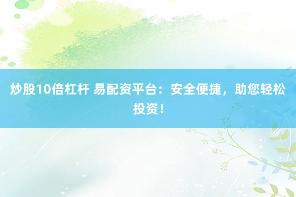 炒股10倍杠杆 易配资平台：安全便捷，助您轻松投资！