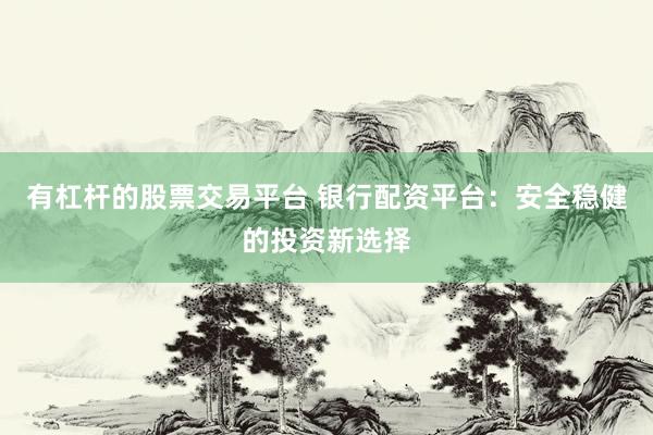 有杠杆的股票交易平台 银行配资平台：安全稳健的投资新选择