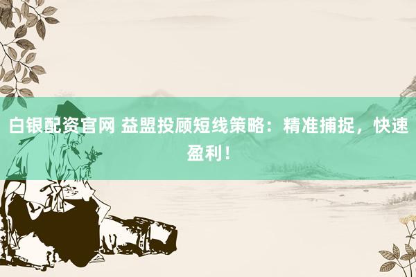 白银配资官网 益盟投顾短线策略：精准捕捉，快速盈利！