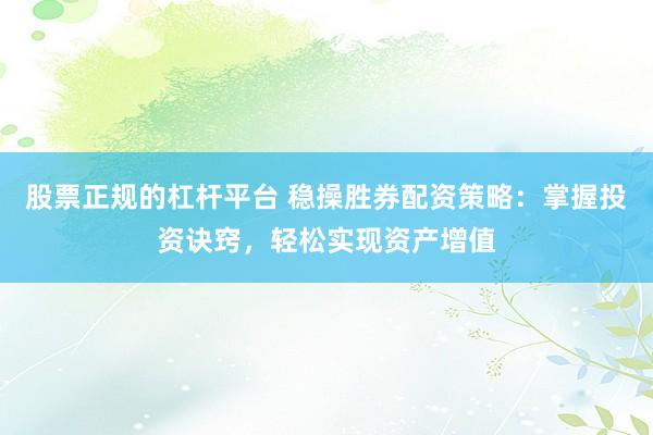 股票正规的杠杆平台 稳操胜券配资策略：掌握投资诀窍，轻松实现资产增值