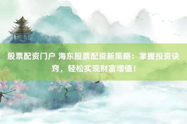 股票配资门户 海东股票配资新策略：掌握投资诀窍，轻松实现财富增值！