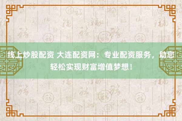 线上炒股配资 大连配资网：专业配资服务，助您轻松实现财富增值梦想！