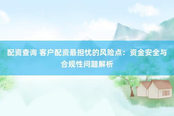 配资查询 客户配资最担忧的风险点：资金安全与合规性问题解析