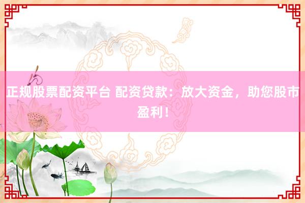正规股票配资平台 配资贷款：放大资金，助您股市盈利！