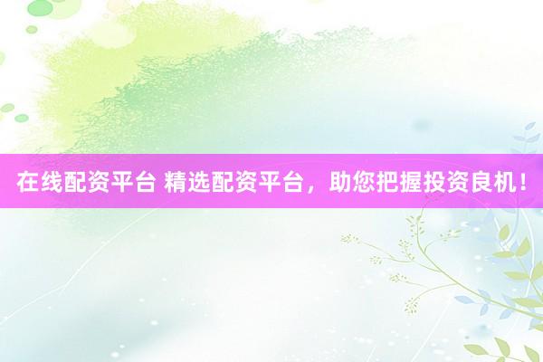 在线配资平台 精选配资平台，助您把握投资良机！