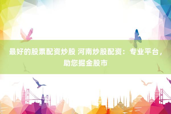 最好的股票配资炒股 河南炒股配资：专业平台，助您掘金股市