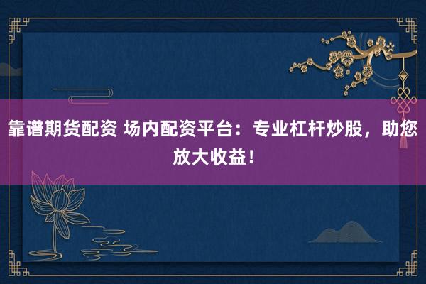 靠谱期货配资 场内配资平台：专业杠杆炒股，助您放大收益！