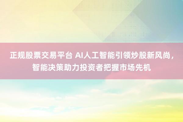 正规股票交易平台 AI人工智能引领炒股新风尚，智能决策助力投资者把握市场先机