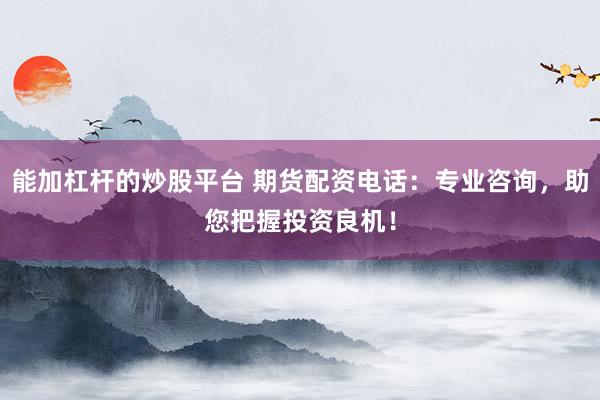 能加杠杆的炒股平台 期货配资电话：专业咨询，助您把握投资良机！