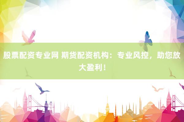股票配资专业网 期货配资机构：专业风控，助您放大盈利！