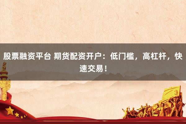 股票融资平台 期货配资开户：低门槛，高杠杆，快速交易！