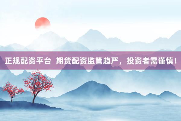 正规配资平台  期货配资监管趋严，投资者需谨慎！