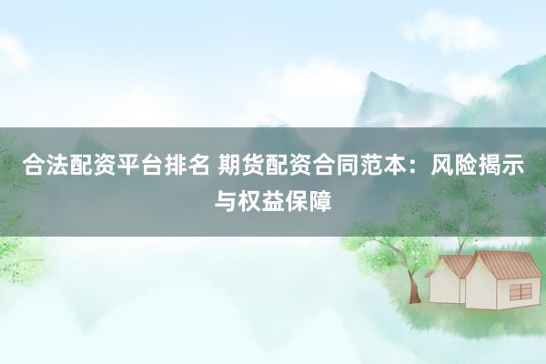 合法配资平台排名 期货配资合同范本：风险揭示与权益保障