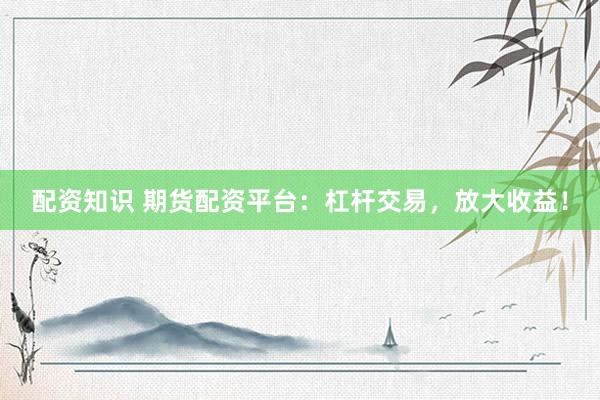 配资知识 期货配资平台：杠杆交易，放大收益！