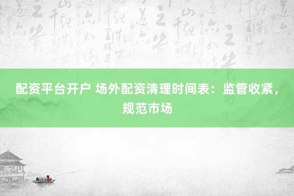 配资平台开户 场外配资清理时间表：监管收紧，规范市场