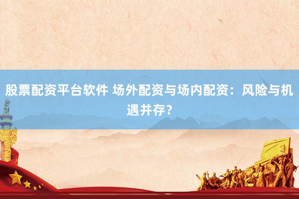 股票配资平台软件 场外配资与场内配资：风险与机遇并存？