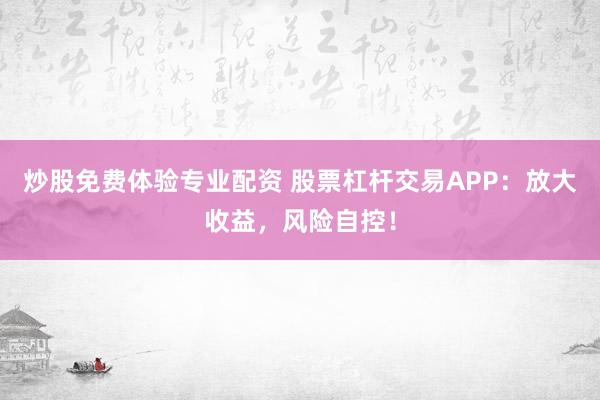 炒股免费体验专业配资 股票杠杆交易APP：放大收益，风险自控！