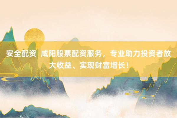 安全配资  咸阳股票配资服务，专业助力投资者放大收益、实现财富增长！
