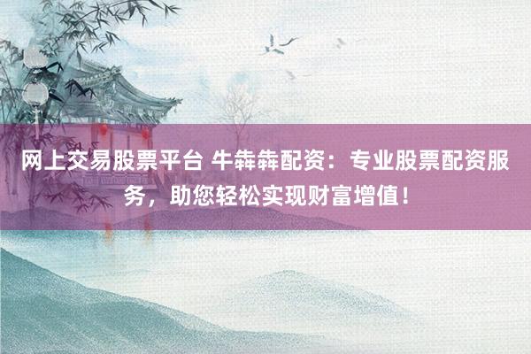 网上交易股票平台 牛犇犇配资：专业股票配资服务，助您轻松实现财富增值！