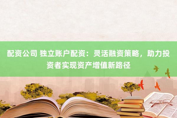 配资公司 独立账户配资：灵活融资策略，助力投资者实现资产增值新路径