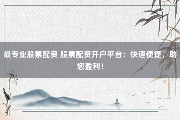最专业股票配资 股票配资开户平台：快速便捷，助您盈利！
