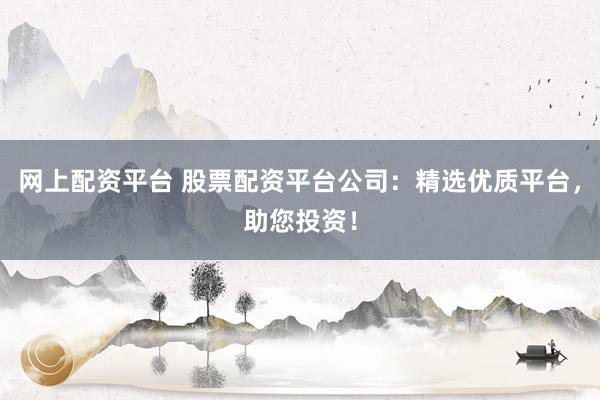 网上配资平台 股票配资平台公司：精选优质平台，助您投资！
