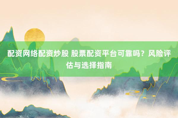 配资网络配资炒股 股票配资平台可靠吗？风险评估与选择指南