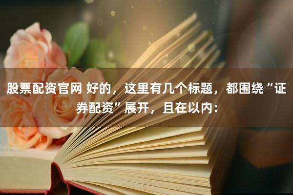 股票配资官网 好的，这里有几个标题，都围绕“证券配资”展开，且在以内：