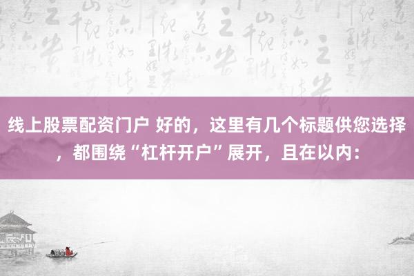 线上股票配资门户 好的，这里有几个标题供您选择，都围绕“杠杆开户”展开，且在以内：