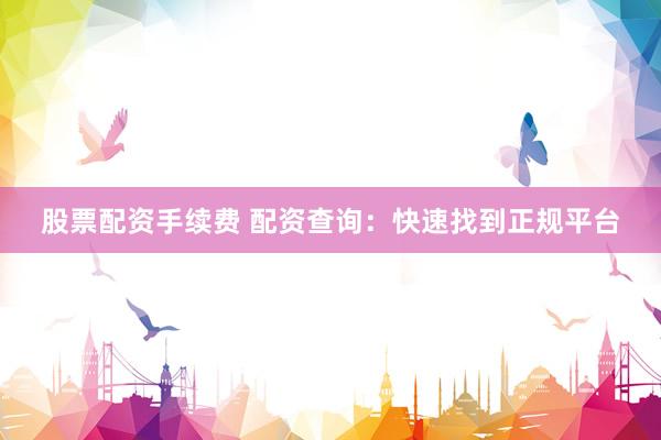 股票配资手续费 配资查询：快速找到正规平台