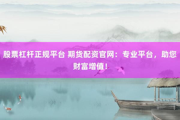 股票杠杆正规平台 期货配资官网：专业平台，助您财富增值！