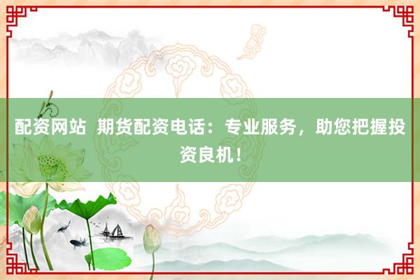 配资网站  期货配资电话：专业服务，助您把握投资良机！