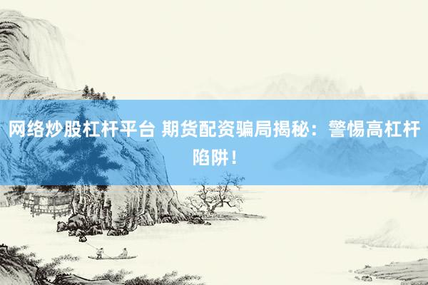 网络炒股杠杆平台 期货配资骗局揭秘：警惕高杠杆陷阱！