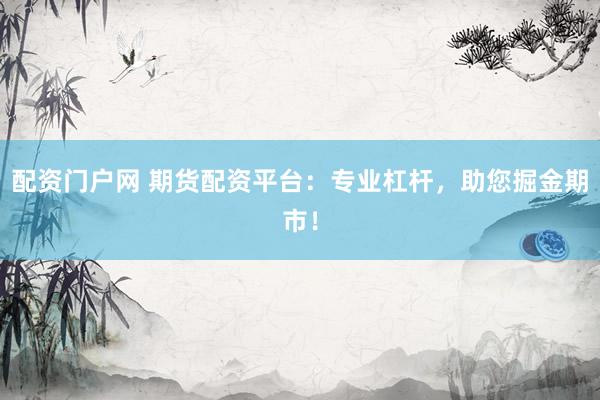 配资门户网 期货配资平台：专业杠杆，助您掘金期市！