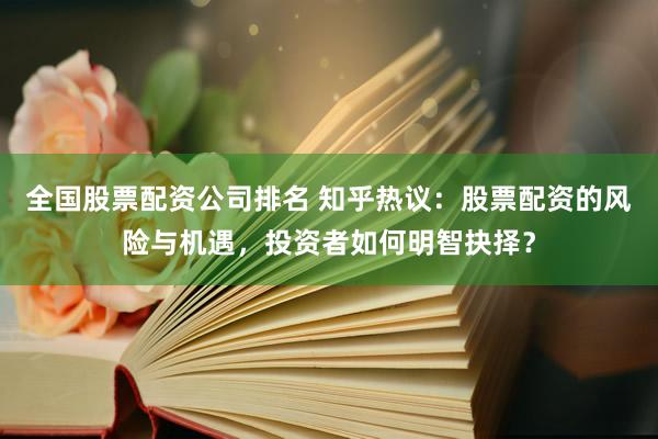 全国股票配资公司排名 知乎热议：股票配资的风险与机遇，投资者如何明智抉择？