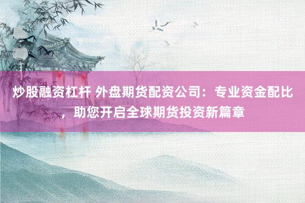 炒股融资杠杆 外盘期货配资公司：专业资金配比，助您开启全球期货投资新篇章