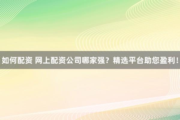 如何配资 网上配资公司哪家强？精选平台助您盈利！