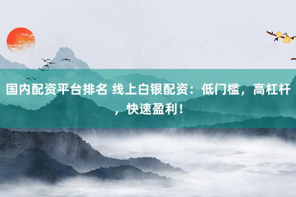 国内配资平台排名 线上白银配资：低门槛，高杠杆，快速盈利！
