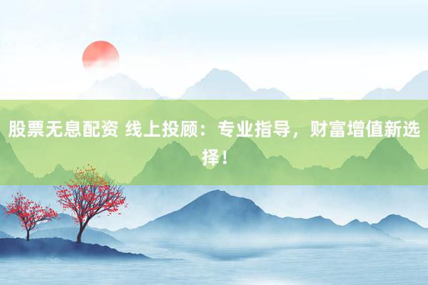 股票无息配资 线上投顾：专业指导，财富增值新选择！