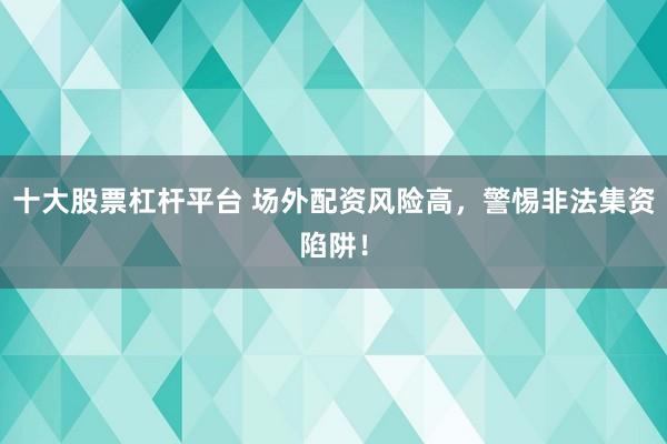 十大股票杠杆平台 场外配资风险高，警惕非法集资陷阱！